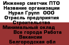 Инженер-сметчик ПТО › Название организации ­ Нурал Групп, ООО › Отрасль предприятия ­ Строительство › Минимальный оклад ­ 35 000 - Все города Работа » Вакансии   . Белгородская обл.,Валуйский р-н